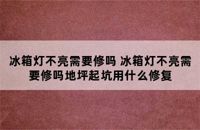 冰箱灯不亮需要修吗 冰箱灯不亮需要修吗地坪起坑用什么修复